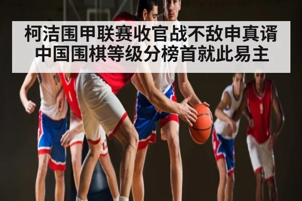 柯洁围甲联赛收官战不敌申真谞中国围棋等级分榜首就此易主